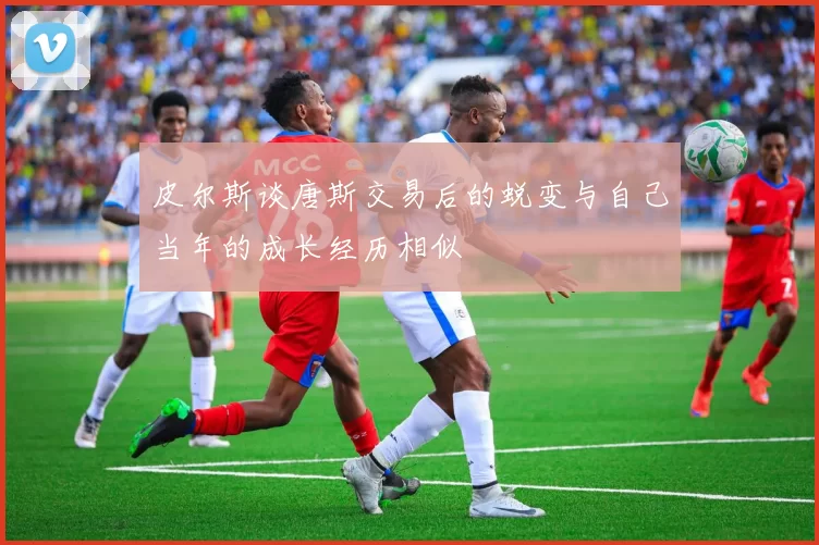 皮尔斯谈唐斯交易后的蜕变与自己当年的成长经历相似