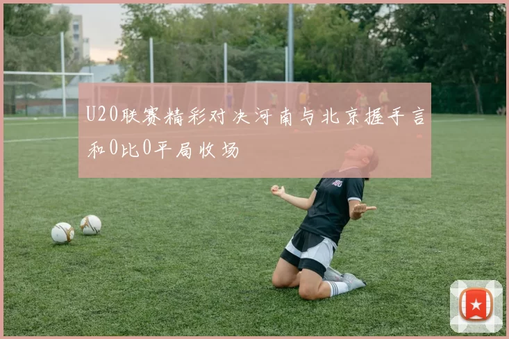 U20联赛精彩对决河南与北京握手言和0比0平局收场
