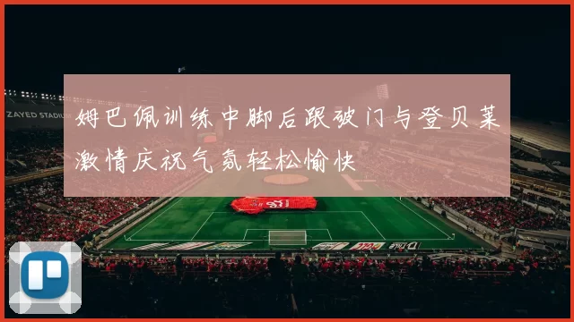 姆巴佩训练中脚后跟破门与登贝莱激情庆祝气氛轻松愉快