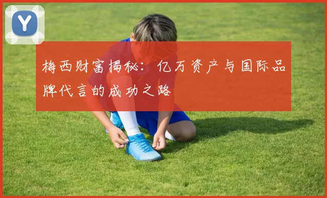 梅西财富揭秘：亿万资产与国际品牌代言的成功之路