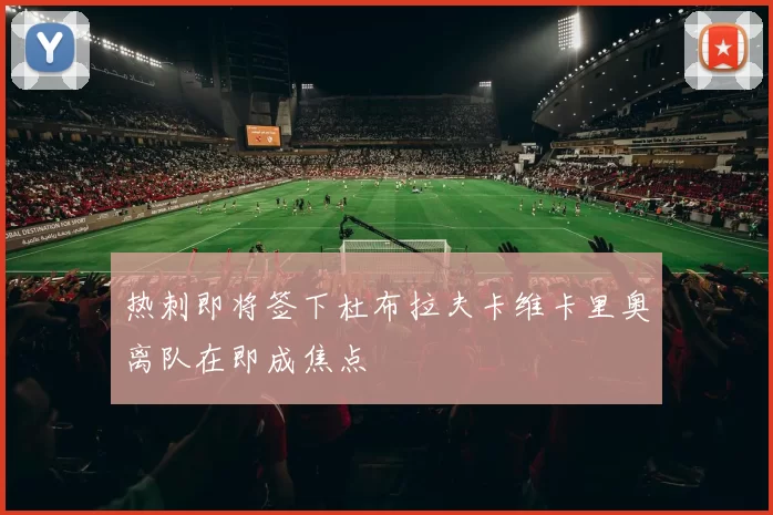 热刺即将签下杜布拉夫卡维卡里奥离队在即成焦点