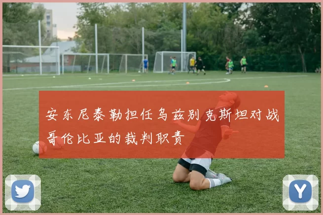 安东尼泰勒担任乌兹别克斯坦对战哥伦比亚的裁判职责