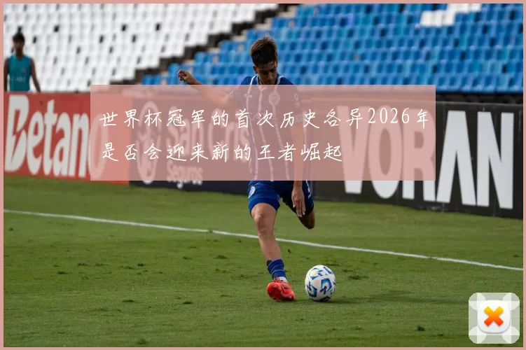 世界杯冠军的首次历史各异2026年是否会迎来新的王者崛起
